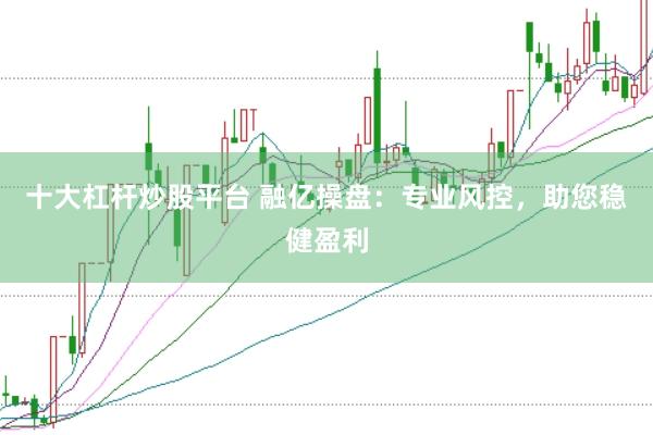 十大杠杆炒股平台 融亿操盘：专业风控，助您稳健盈利
