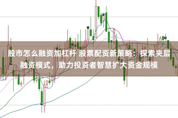 股市怎么融资加杠杆 股票配资新策略：探索夹层融资模式，助力投资者智慧扩大资金规模