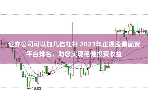 证券公司可以加几倍杠杆 2023年正规股票配资平台排名，助您实现稳健投资收益