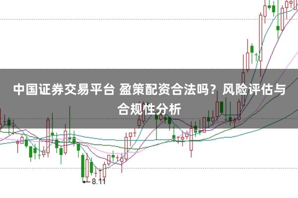 中国证券交易平台 盈策配资合法吗？风险评估与合规性分析