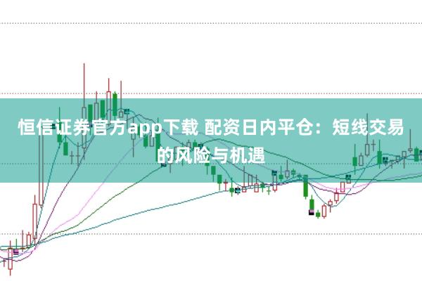 恒信证券官方app下载 配资日内平仓：短线交易的风险与机遇