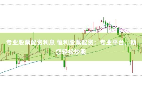专业股票配资利息 恒利股票配资：专业平台，助您轻松炒股