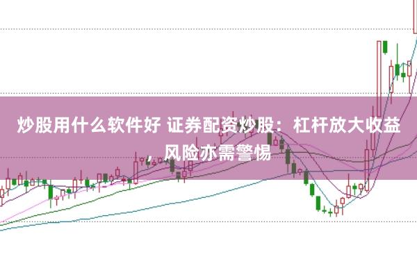 炒股用什么软件好 证券配资炒股：杠杆放大收益，风险亦需警惕