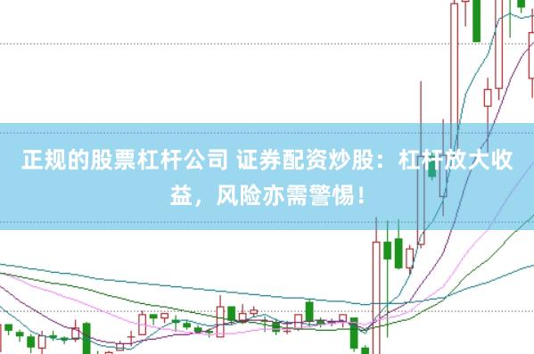 正规的股票杠杆公司 证券配资炒股：杠杆放大收益，风险亦需警惕！