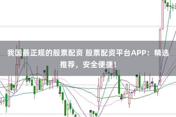 我国最正规的股票配资 股票配资平台APP：精选推荐，安全便捷！