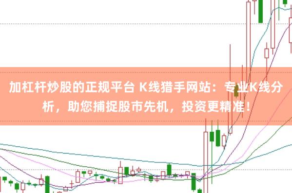 加杠杆炒股的正规平台 K线猎手网站:专业K线分析,助您捕捉股市先机,投资更精准!