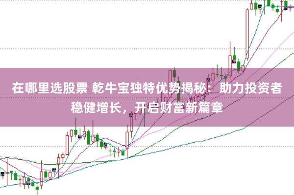 在哪里选股票 乾牛宝独特优势揭秘：助力投资者稳健增长，开启财富新篇章