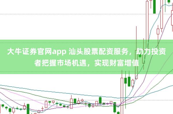 大牛证券官网app 汕头股票配资服务，助力投资者把握市场机遇，实现财富增值
