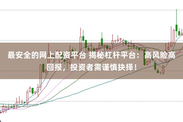 最安全的网上配资平台 揭秘杠杆平台:高风险高回报,投资者需谨慎抉择!