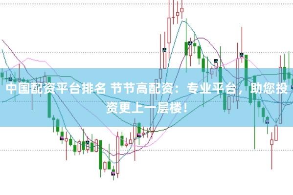 中国配资平台排名 节节高配资：专业平台，助您投资更上一层楼！