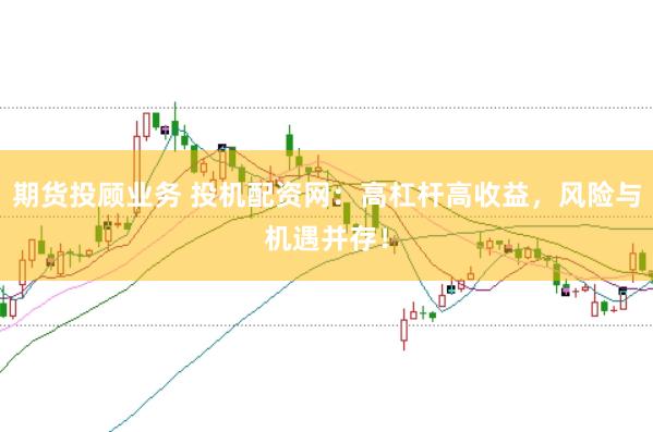 期货投顾业务 投机配资网：高杠杆高收益，风险与机遇并存！