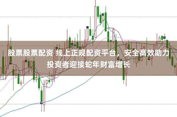 股票股票配资 线上正规配资平台，安全高效助力投资者迎接蛇年财富增长