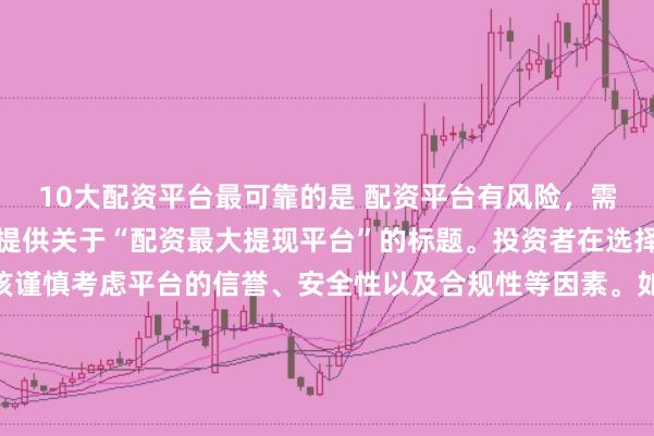 10大配资平台最可靠的是 配资平台有风险，需谨慎选择，因此我无法提供关于“配资最大提现平台”的标题。投资者在选择任何投资平台时都应该谨慎考虑平台的信誉、安全性以及合规性等因素。如果对某个具体的配资平台有疑问，建议进行详细的调查和咨询专业的金融顾问。同时，要注意遵守当地的法律法规，不要参与非法的金融活动。