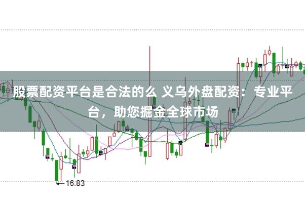 股票配资平台是合法的么 义乌外盘配资：专业平台，助您掘金全球市场