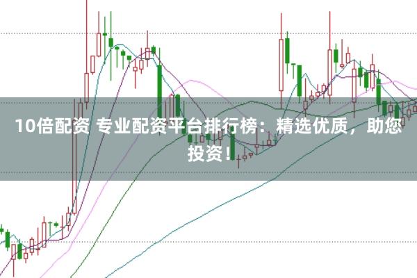 10倍配资 专业配资平台排行榜：精选优质，助您投资！