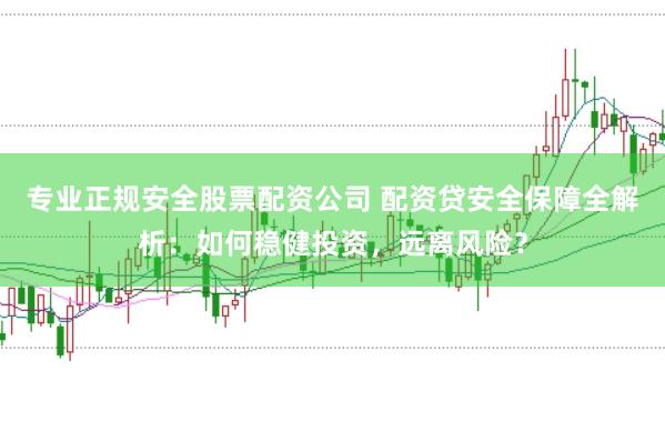 专业正规安全股票配资公司 配资贷安全保障全解析:如何稳健投资,远离风险?