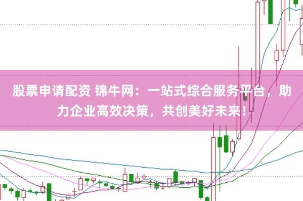 股票申请配资 锦牛网：一站式综合服务平台，助力企业高效决策，共创美好未来！