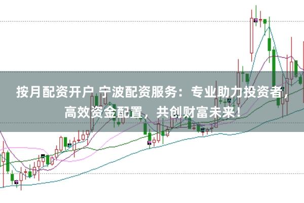 按月配资开户 宁波配资服务：专业助力投资者，高效资金配置，共创财富未来！