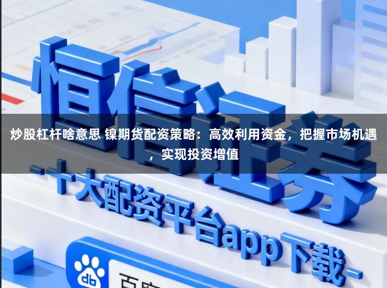 炒股杠杆啥意思 镍期货配资策略：高效利用资金，把握市场机遇，实现投资增值