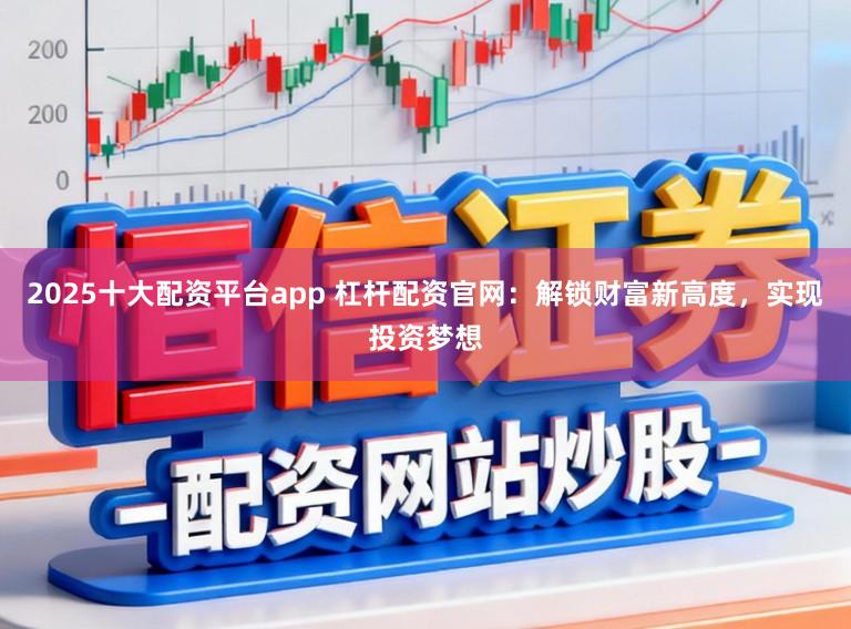 2025十大配资平台app 杠杆配资官网:解锁财富新高度,实现投资梦想