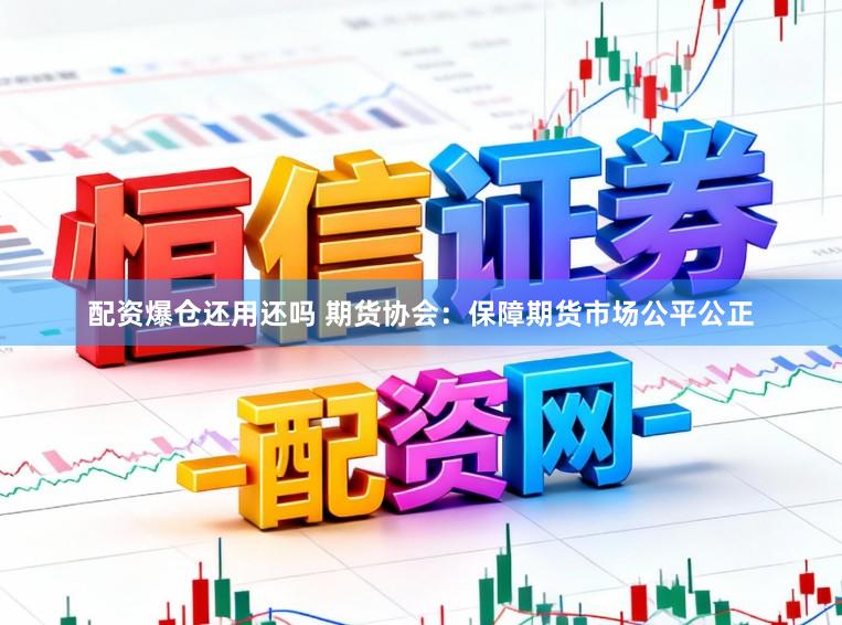 配资爆仓还用还吗 期货协会:保障期货市场公平公正