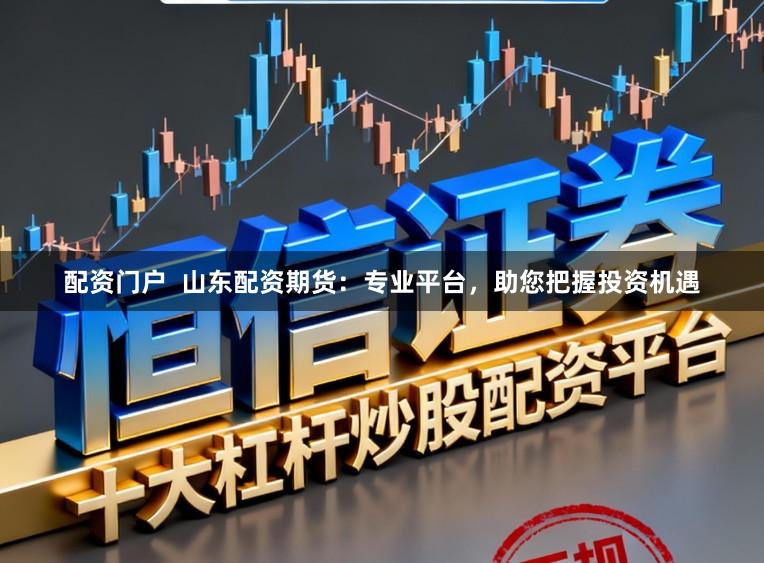 配资门户 山东配资期货:专业平台,助您把握投资机遇
