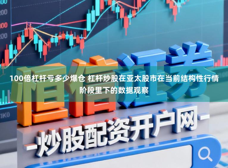 100倍杠杆亏多少爆仓 杠杆炒股在亚太股市在当前结构性行情阶段里下的数据观察