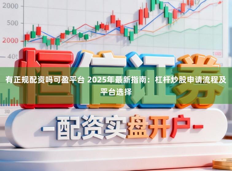 有正规配资吗可盈平台 2025年最新指南：杠杆炒股申请流程及平台选择