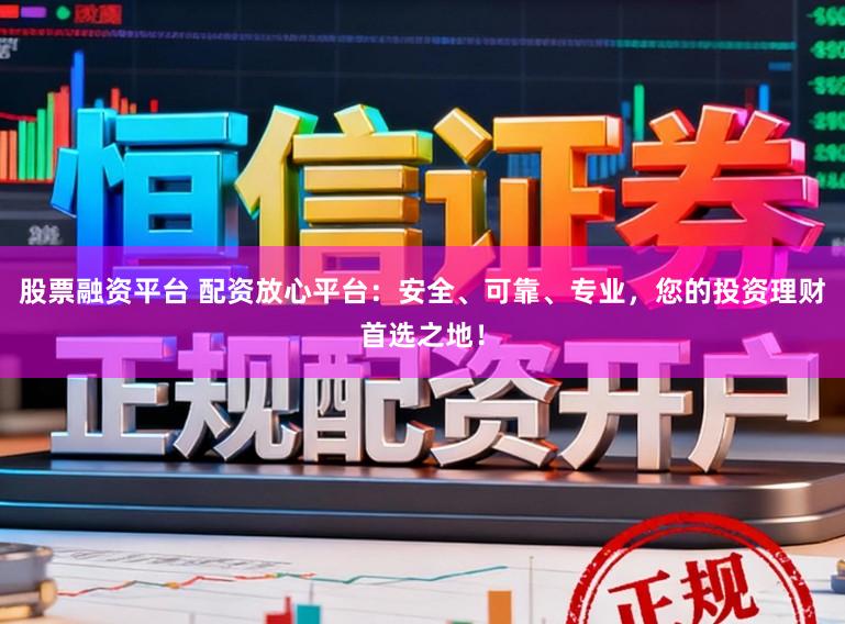 股票融资平台 配资放心平台：安全、可靠、专业，您的投资理财首选之地！