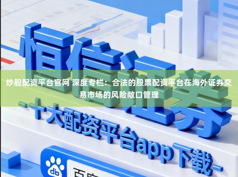 炒股配资平台官网 深度专栏：合法的股票配资平台在海外证券交易市场的风险敞口管理