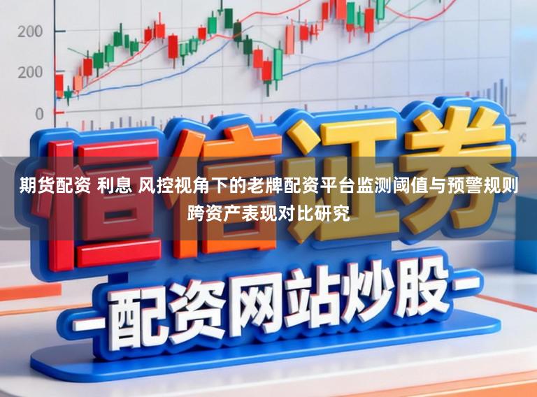 期货配资 利息 风控视角下的老牌配资平台监测阈值与预警规则跨资产表现对比研究