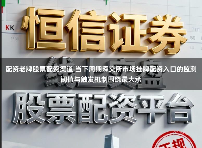 配资老牌股票配资渠道 当下周期深交所市场挂牌配资入口的监测阈值与触发机制围绕最大承