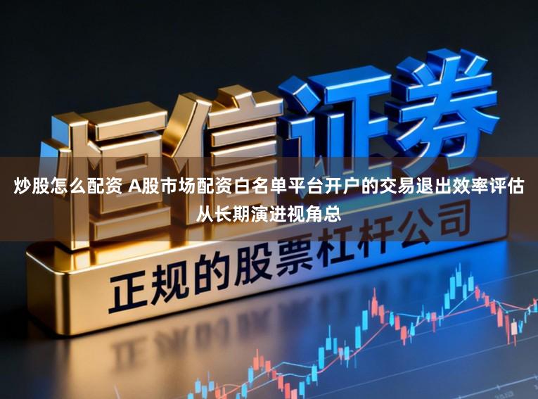 炒股怎么配资 A股市场配资白名单平台开户的交易退出效率评估从长期演进视角总
