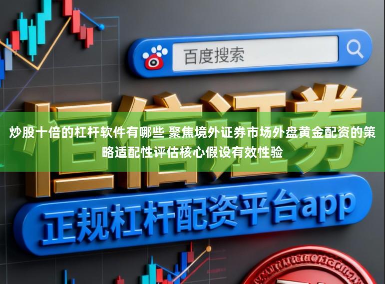 炒股十倍的杠杆软件有哪些 聚焦境外证券市场外盘黄金配资的策略适配性评估核心假设有效性验