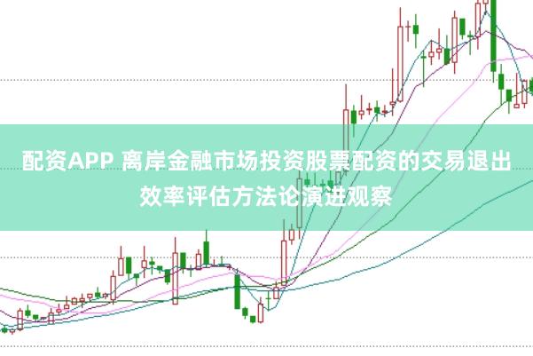 配资APP 离岸金融市场投资股票配资的交易退出效率评估方法论演进观察