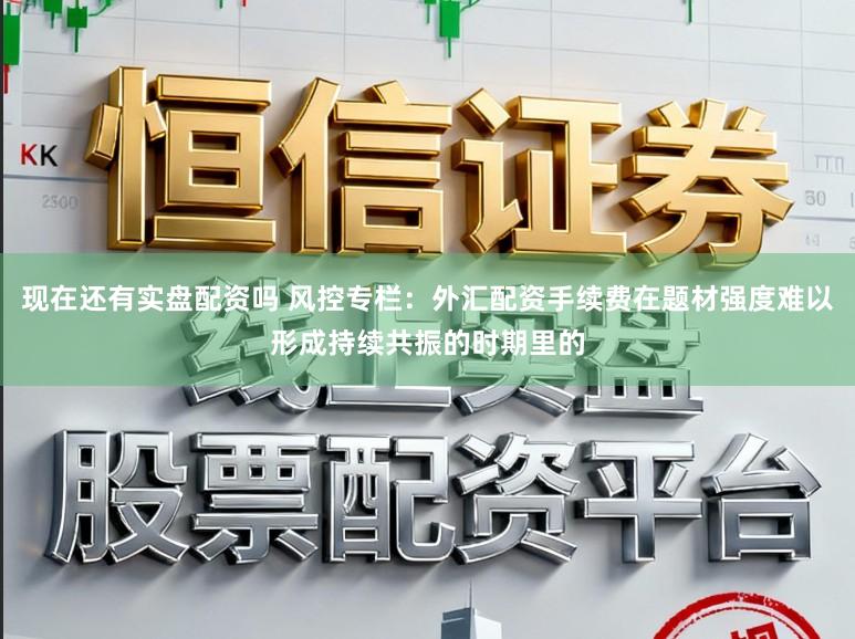 现在还有实盘配资吗 风控专栏:外汇配资手续费在题材强度难以形成持续共振的时期里的