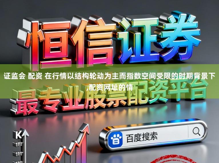 证监会 配资 在行情以结构轮动为主而指数空间受限的时期背景下，配资网址的情