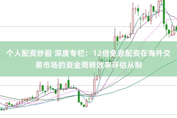 个人配资炒股 深度专栏：12倍免息配资在海外交易市场的资金周转效率评估从制