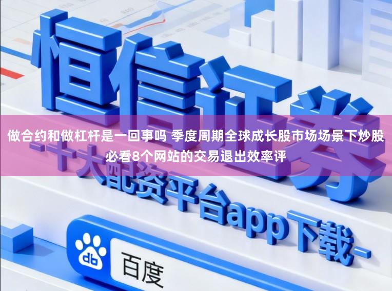 做合约和做杠杆是一回事吗 季度周期全球成长股市场场景下炒股必看8个网站的交易退出效率评