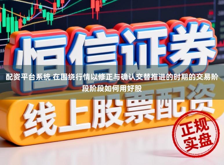 配资平台系统 在围绕行情以修正与确认交替推进的时期的交易阶段阶段如何用好股