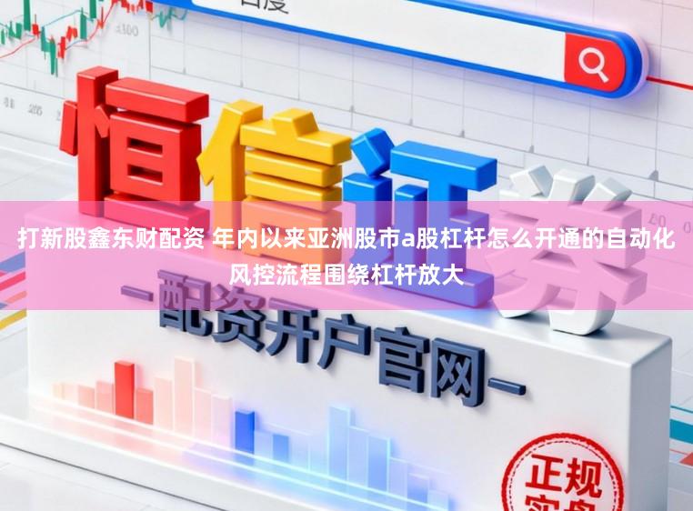 打新股鑫东财配资 年内以来亚洲股市a股杠杆怎么开通的自动化风控流程围绕杠杆放大