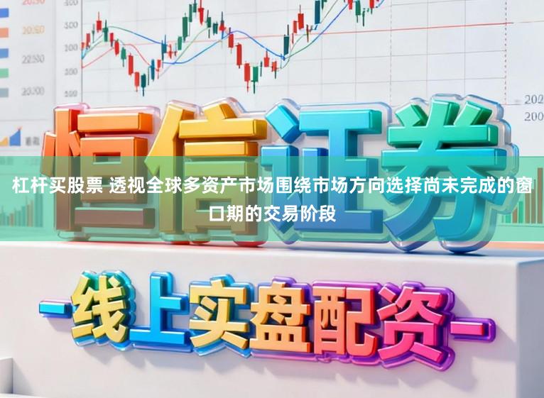 杠杆买股票 透视全球多资产市场围绕市场方向选择尚未完成的窗口期的交易阶段