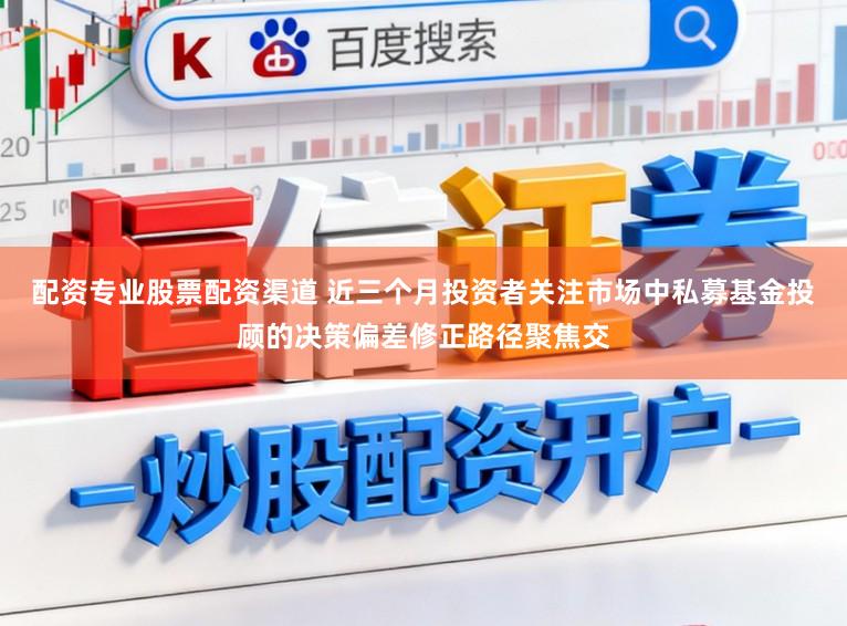 配资专业股票配资渠道 近三个月投资者关注市场中私募基金投顾的决策偏差修正路径聚焦交
