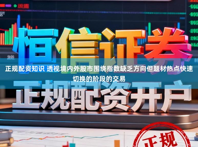 正规配资知识 透视境内外股市围绕指数缺乏方向但题材热点快速切换的阶段的交易