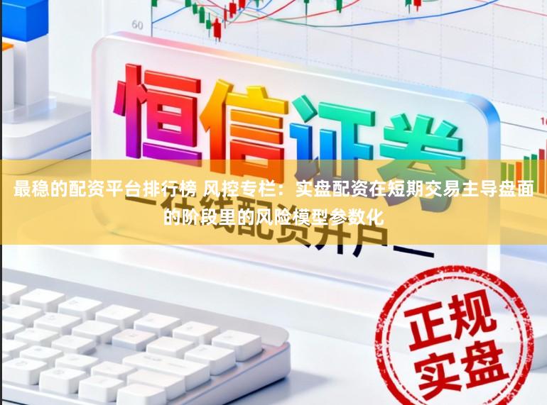 最稳的配资平台排行榜 风控专栏：实盘配资在短期交易主导盘面的阶段里的风险模型参数化