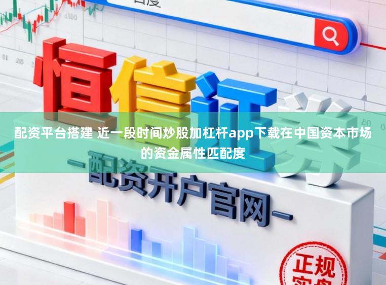 配资平台搭建 近一段时间炒股加杠杆app下载在中国资本市场的资金属性匹配度