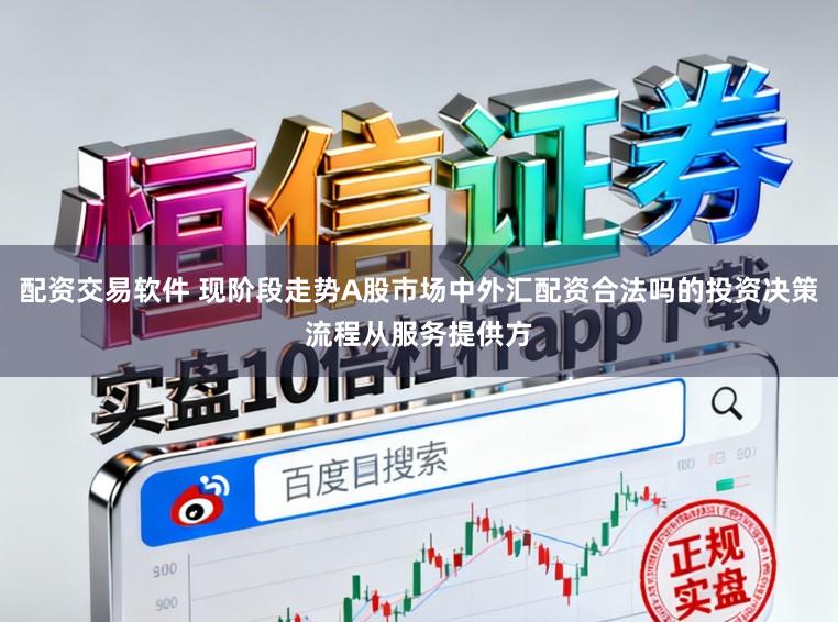 配资交易软件 现阶段走势A股市场中外汇配资合法吗的投资决策流程从服务提供方