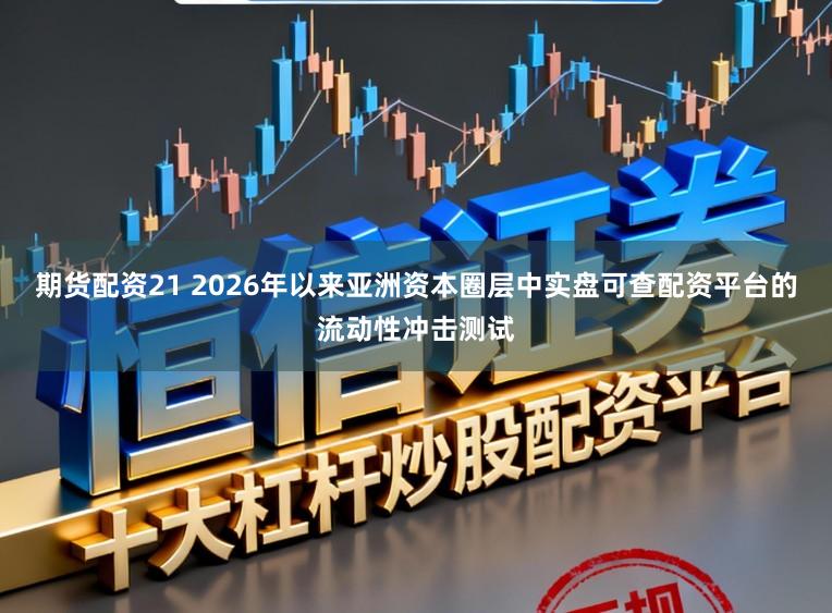 期货配资21 2026年以来亚洲资本圈层中实盘可查配资平台的流动性冲击测试