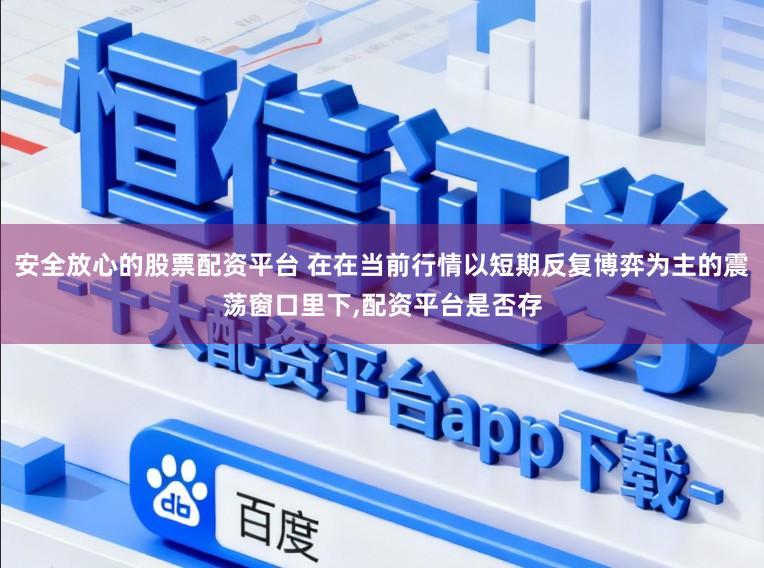 安全放心的股票配资平台 在在当前行情以短期反复博弈为主的震荡窗口里下，配资平台是否存