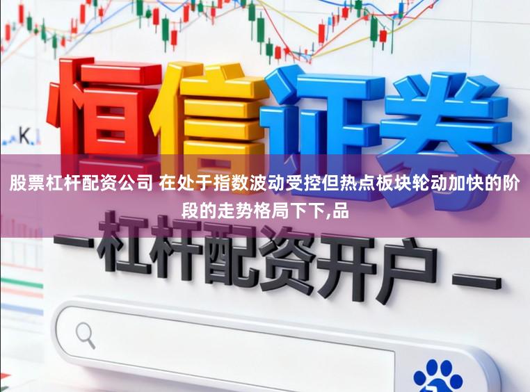股票杠杆配资公司 在处于指数波动受控但热点板块轮动加快的阶段的走势格局下下，品